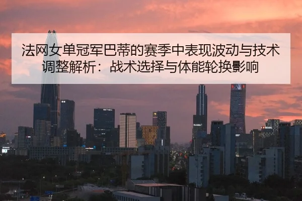 法网女单冠军巴蒂的赛季中表现波动与技术调整解析：战术选择与体能轮换影响