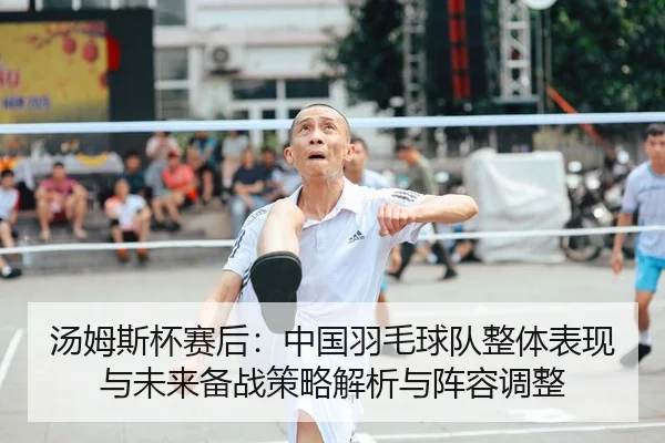 汤姆斯杯赛后：中国羽毛球队整体表现与未来备战策略解析与阵容调整