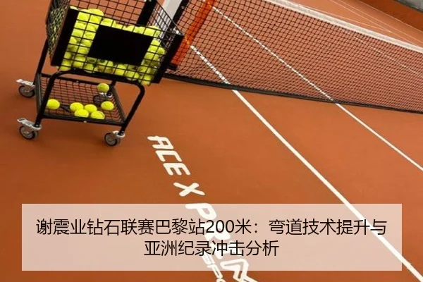谢震业钻石联赛巴黎站200米：弯道技术提升与亚洲纪录冲击分析