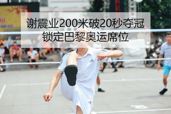 谢震业200米破20秒夺冠锁定巴黎奥运席位