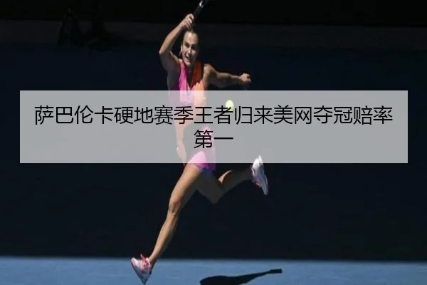 萨巴伦卡硬地赛季王者归来美网夺冠赔率第一