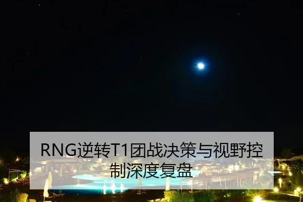 RNG逆转T1团战决策与视野控制深度复盘