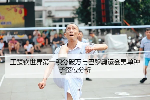 王楚钦世界第一积分破万与巴黎奥运会男单种子签位分析
