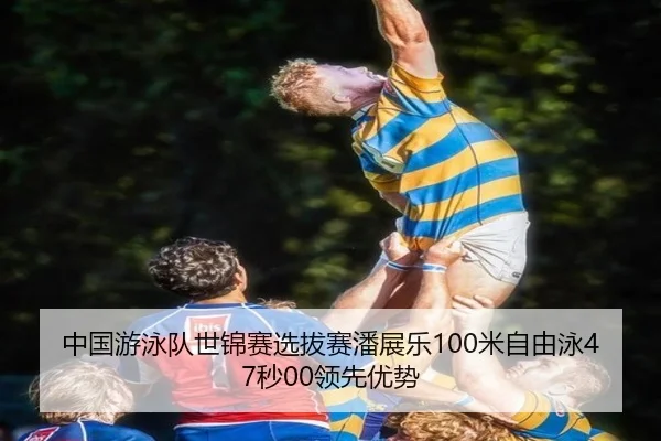 中国游泳队世锦赛选拔赛潘展乐100米自由泳47秒00领先优势