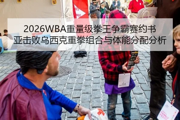 2026WBA重量级拳王争霸赛约书亚击败乌西克重拳组合与体能分配分析