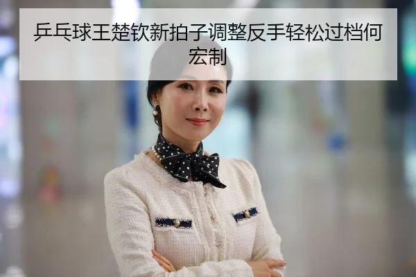 ping-pang-qiu-wang-chu-qin-xin-pai-zi-tiao-zheng-fan-shou-qing-song-guo-dang-he-hong-zhi-3-210.jpg