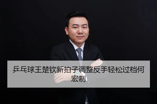乒乓球王楚钦新拍子调整反手轻松过档何宏制